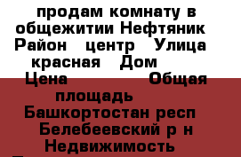 продам комнату в общежитии Нефтяник › Район ­ центр › Улица ­ красная › Дом ­ 83 › Цена ­ 420 000 › Общая площадь ­ 13 - Башкортостан респ., Белебеевский р-н Недвижимость » Помещения продажа   . Башкортостан респ.